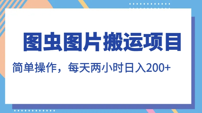 图虫图片搬运项目，简单操作，每天两小时，日入200+【揭秘】-云帆学社