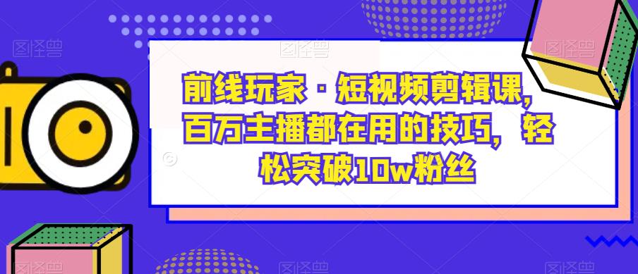 前线玩家·短视频剪辑课，百万主播都在用的技巧，轻松突破10w粉丝-云帆学社