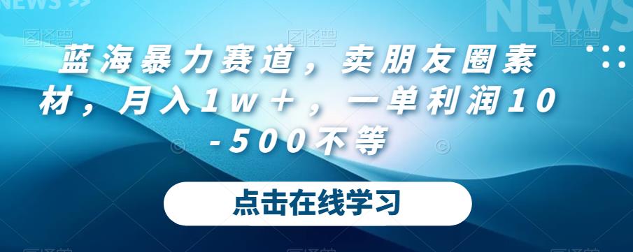 蓝海暴力赛道，卖朋友圈素材，月入1w＋，一单利润10-500不等-云帆学社