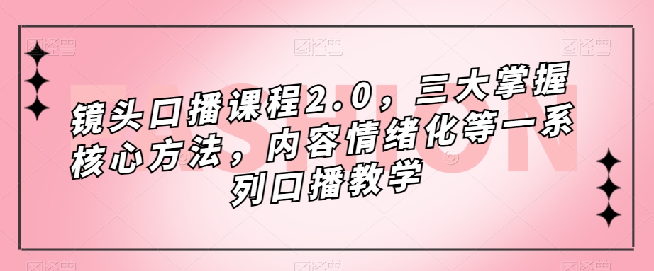 镜头口播课程2.0，三大掌握核心方法，内容情绪化等一系列口播教学-云帆学社