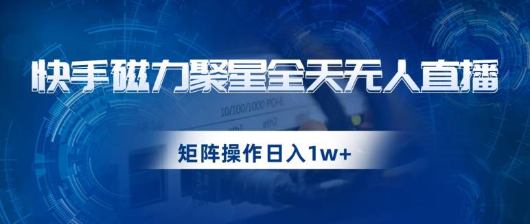 快手磁力聚星全天无人直播，矩阵操作日入1w+【揭秘】-云帆学社