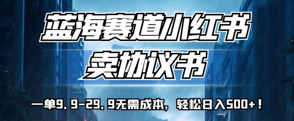 蓝海赛道小红书卖协议书，一单9.9-29.9无需成本，轻松日入500+!【揭秘】-云帆学社