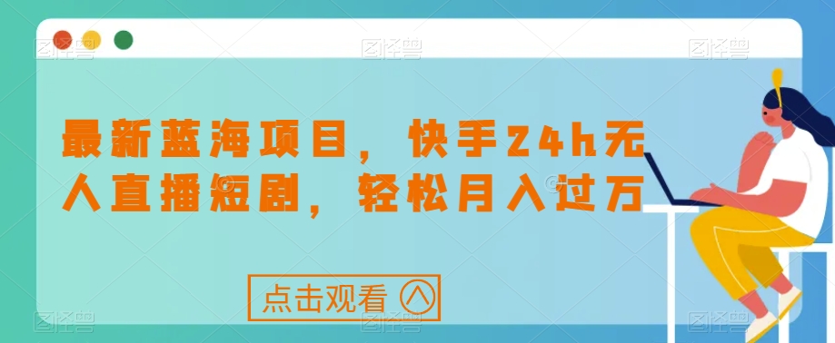 最新蓝海项目，快手24h无人直播短剧，轻松月入过万【揭秘】-云帆学社