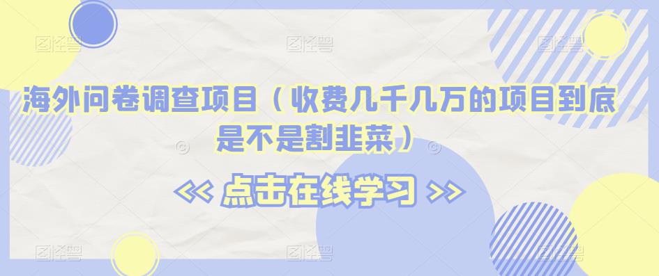 海外问卷调查项目（收费几千几万的项目到底是不是割韭菜）【揭秘】-云帆学社