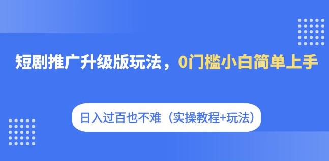 短剧推广升级版玩法，0门槛小白简单上手，日入过百也不难（实操教程+玩法）-云帆学社