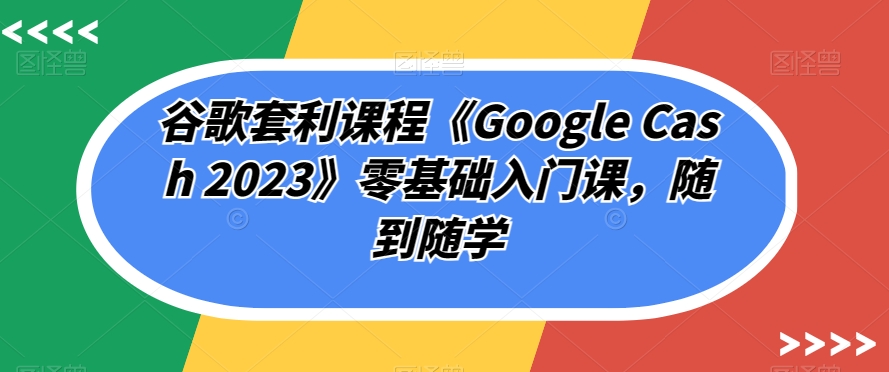 谷歌套利课程《Google Cash 2023》零基础入门课，随到随学-云帆学社