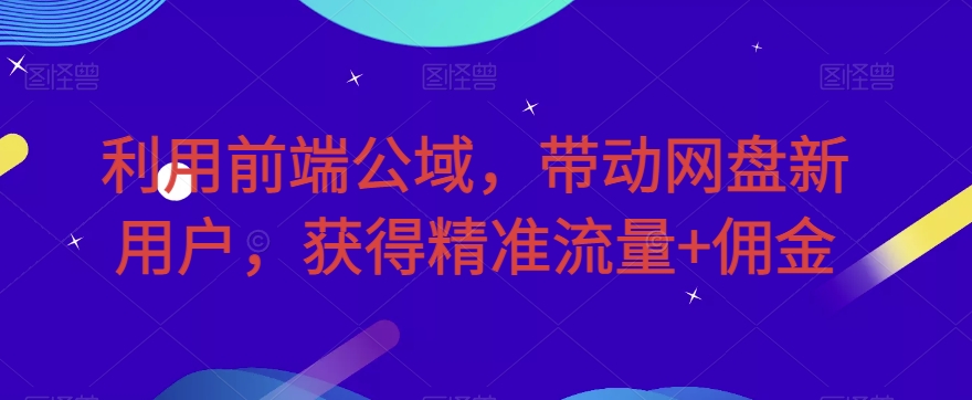 利用前端公域，带动网盘新用户，获得精准流量+佣金（揭秘）-云帆学社