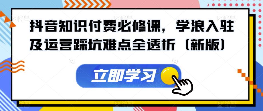 抖音知识付费必修课，学浪入驻及运营踩坑难点全透析（新版）-云帆学社