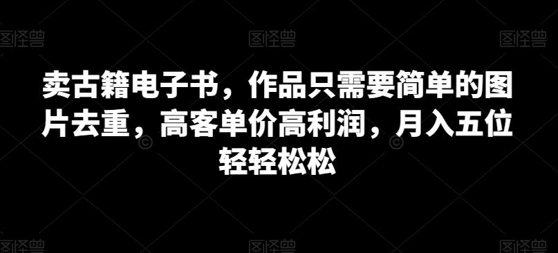 卖古籍电子书，作品只需要简单的图片去重，高客单价高利润，月入五位轻轻松松-云帆学社