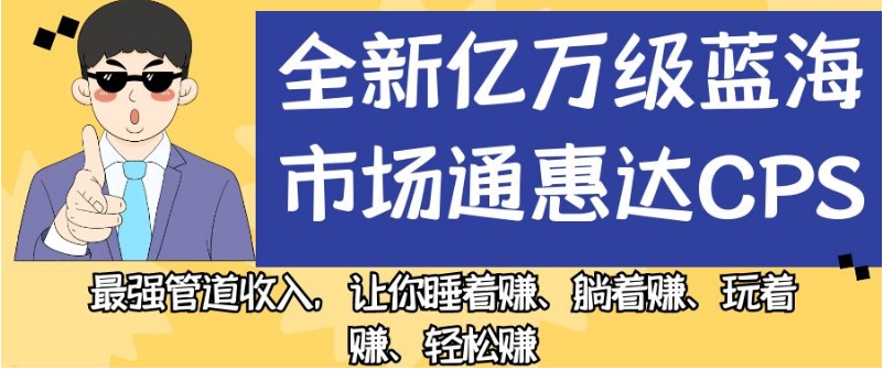 全新亿万级蓝海市场通惠达cps，最强管道收入，让你睡着赚、躺着赚、玩着赚、轻松赚【揭秘】-云帆学社