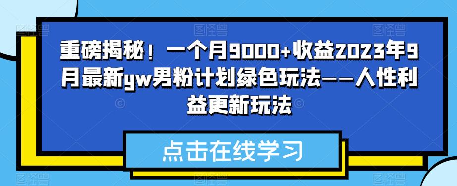 重磅揭秘！一个月9000+收益2023年9月最新yw男粉计划绿色玩法——人性利益更新玩法-云帆学社