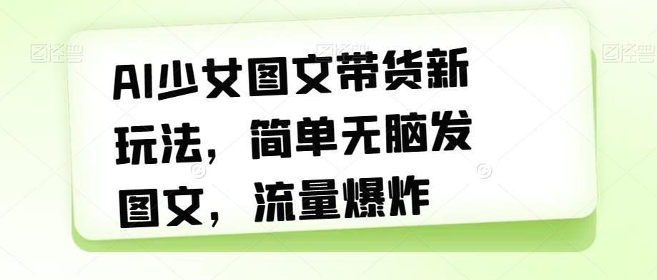 AI少女图文带货新玩法，简单无脑发图文，流量爆炸【揭秘】-云帆学社