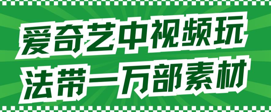 爱奇艺中视频玩法，不用担心版权问题（详情教程+一万部素材）-云帆学社