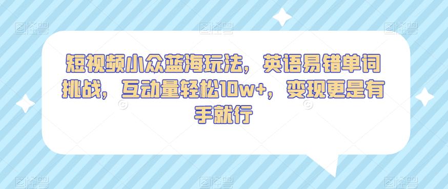 短视频小众蓝海玩法，英语易错单词挑战，互动量轻松10w+，变现更是有手就行【揭秘】-云帆学社