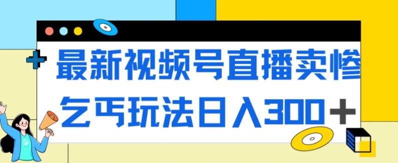 最新视频号直播卖惨乞讨玩法，流量嘎嘎滴，轻松日入300+-云帆学社