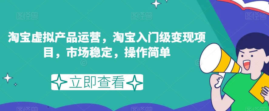 淘宝虚拟产品运营，淘宝入门级变现项目，市场稳定，操作简单-云帆学社