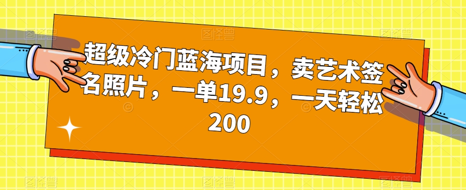 超级冷门蓝海项目，卖艺术签名照片，一单19.9，一天轻松200-云帆学社