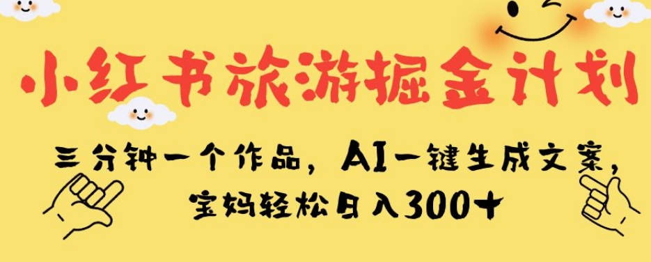 小红书旅游掘金计划，三分钟一个作品，AI一键生成文案，宝妈轻松日入300+【揭秘】-云帆学社