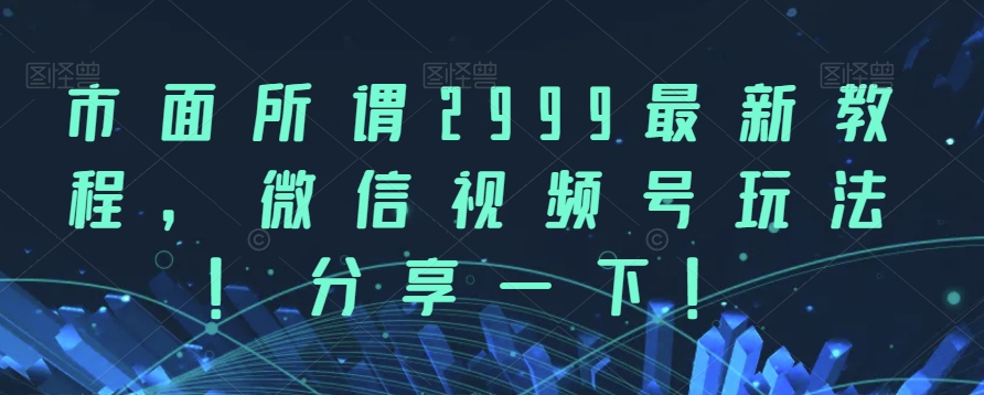 市面所谓2999最新教程，微信视频号玩法，分享一下【揭秘】-云帆学社