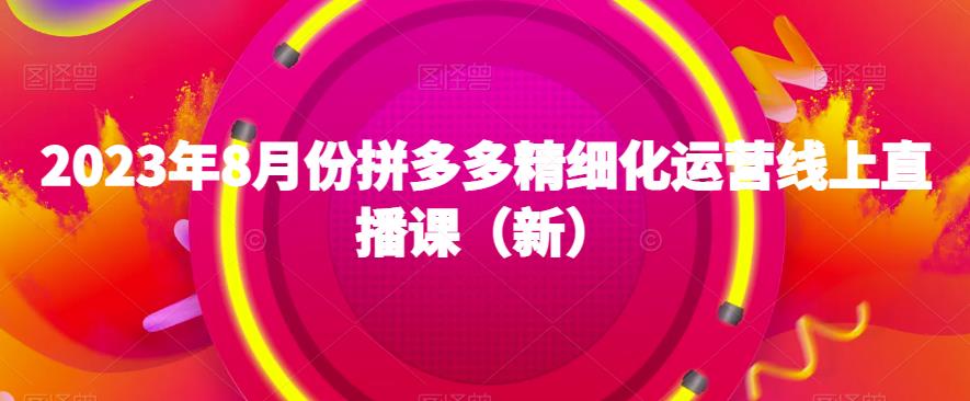 2023年8月份拼多多精细化运营线上直播课（新）-云帆学社