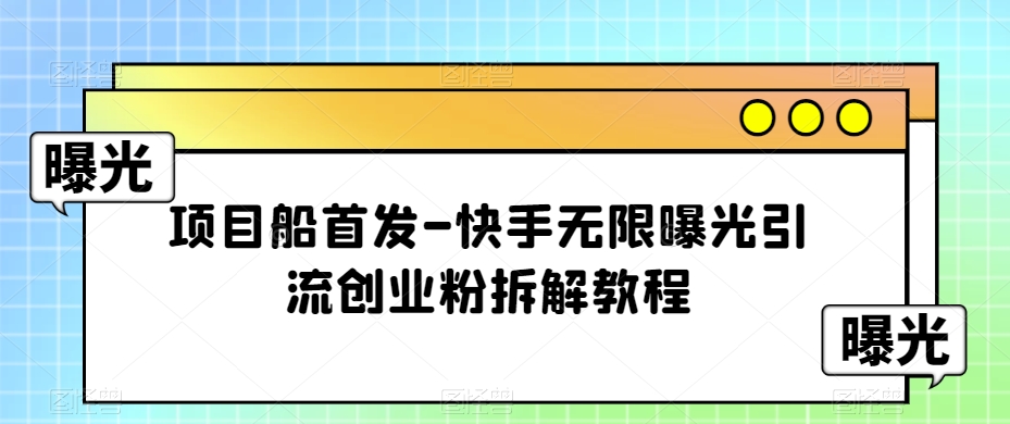 项目船首发-快手无限曝光引流创业粉拆解教程【揭秘】-云帆学社