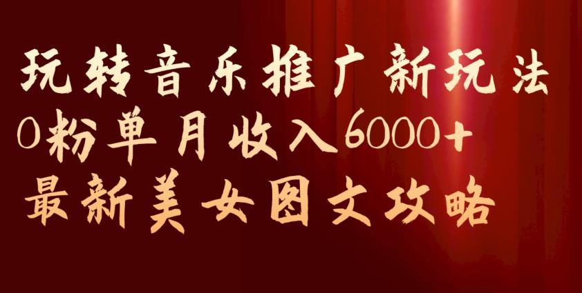 玩转音乐推广新玩法，0粉单月收入6000+，最新美女图文攻略【揭秘】-云帆学社