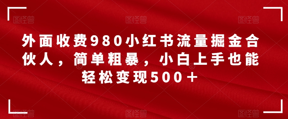 外面收费980小红书流量掘金合伙人，简单粗暴，小白上手也能轻松变现500＋【揭秘】-云帆学社