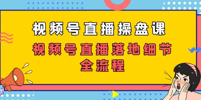 （7517期）视频号直播操盘课，​视频号直播落地细节全流程（27节课）-云帆学社