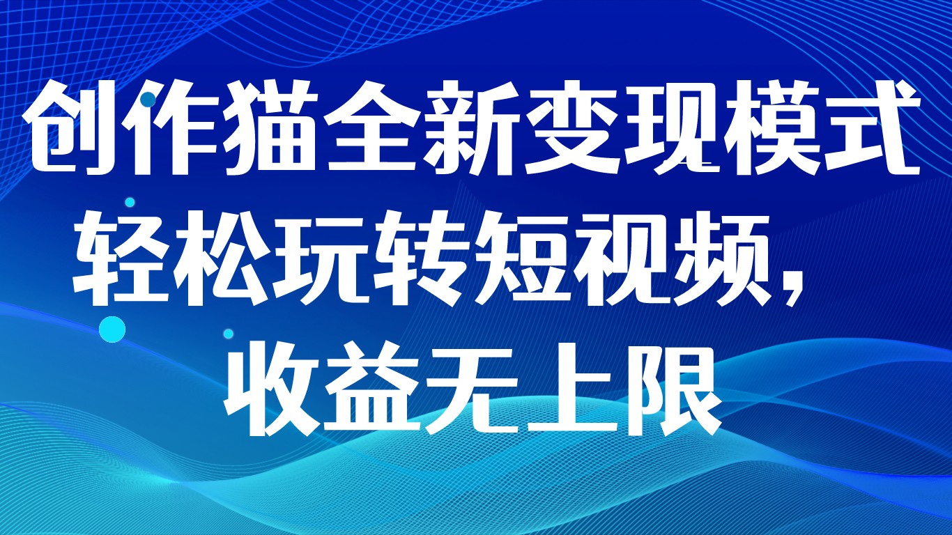 创作猫全新变现模式，轻松玩转短视频，收益无上限-云帆学社