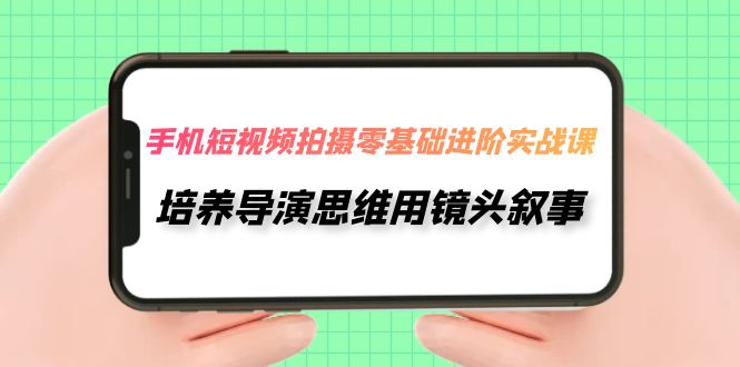 手机短视频拍摄-零基础进阶实操课，培养导演思维用镜头叙事（30节课）-云帆学社