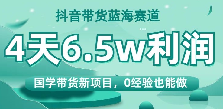 抖音带货蓝海赛道，国学带货新项目，0经验也能做，4天6.5w利润【揭秘】-云帆学社