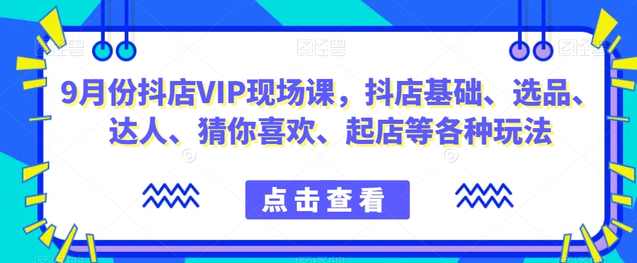 9月份抖店VIP现场课，抖音小店基础、选品、达人、猜你喜欢、起店等各种玩法[db:副标题]-云帆学社