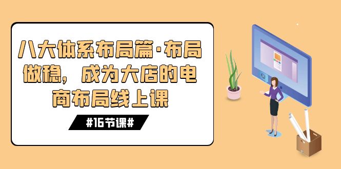 （7487期）八大体系布局篇·布局做稳，成为大店的电商布局线上课（16节课）-云帆学社