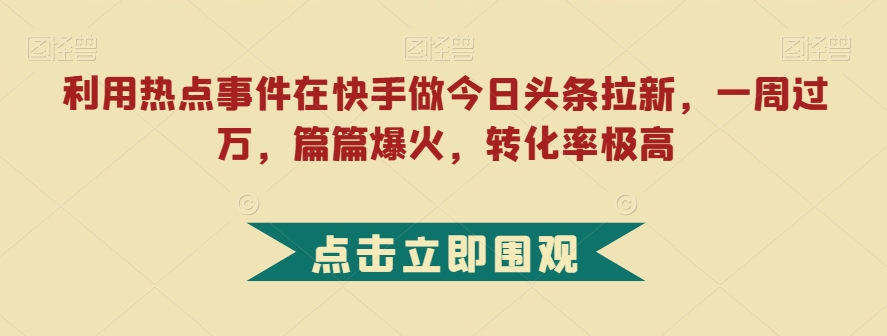 利用热点事件在快手做今日头条拉新，一周过万，篇篇爆火，转化率极高【揭秘】-云帆学社