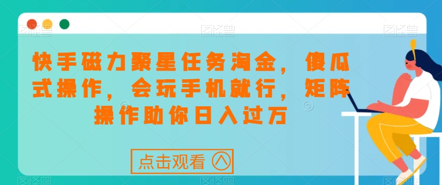 快手磁力聚星任务淘金，傻瓜式操作，会玩手机就行，矩阵操作助你日入过万-云帆学社