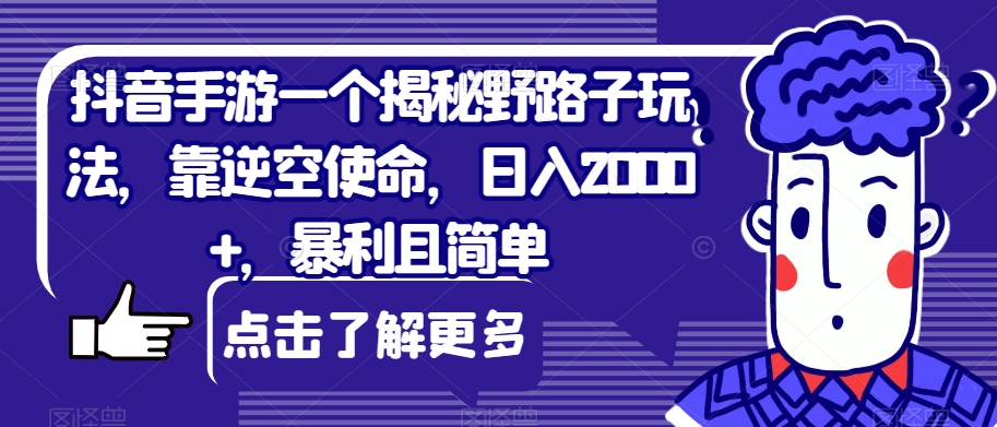 抖音手游一个揭秘野路子玩法，靠逆空使命，日入2000+，暴利且简单【揭秘】-云帆学社