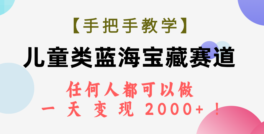 （7611期）【手把手教学】儿童类蓝海宝藏赛道，任何人都可以做，一天轻松变现2000+！-云帆学社