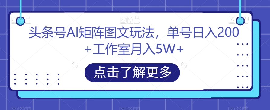 头条号AI矩阵图文玩法，单号日入200+工作室月入5W+【揭秘】-云帆学社