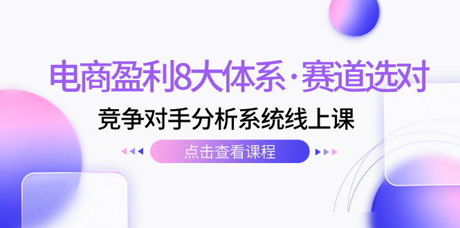 （7528期）电商盈利8大体系·赛道选对，​竞争对手分析系统线上课（12节）-云帆学社