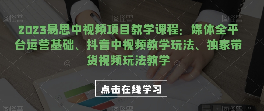 2023易思中视频项目教学课程：媒体全平台运营基础、抖音中视频教学玩法、独家带货视频玩法教学-云帆学社