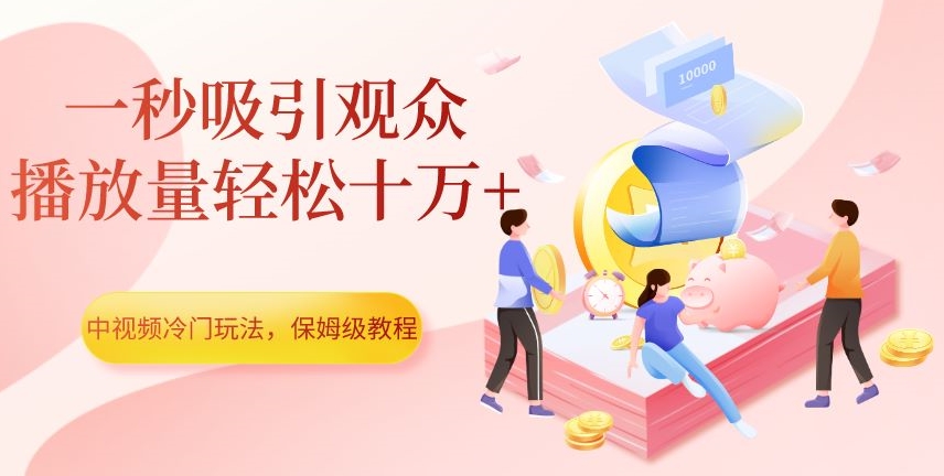 中视频冷门玩法，一秒吸引观众，播放量轻松十万+，保姆级教程【揭秘】-云帆学社