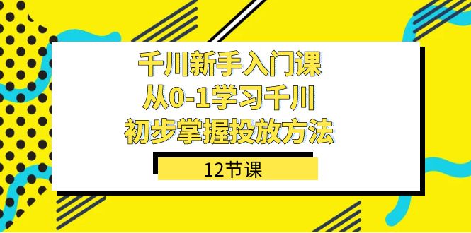 （7463期）千川-新手入门课，从0-1学习千川，初步掌握投放方法（12节课）[db:副标题]-云帆学社