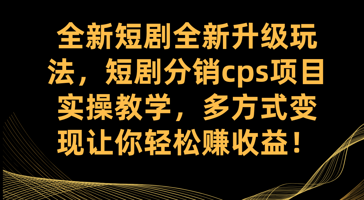 （7507期）全新短剧全新升级玩法，短剧分销cps项目实操教学 多方式变现让你轻松赚收益-云帆学社