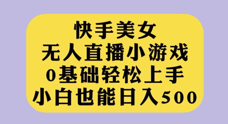 快手美女无人直播小游戏，0基础轻松上手，小白也能日入500【揭秘】-云帆学社