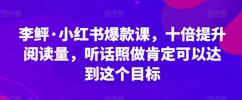 李鲆·小红书爆款课，十倍提升阅读量，听话照做肯定可以达到这个目标-云帆学社