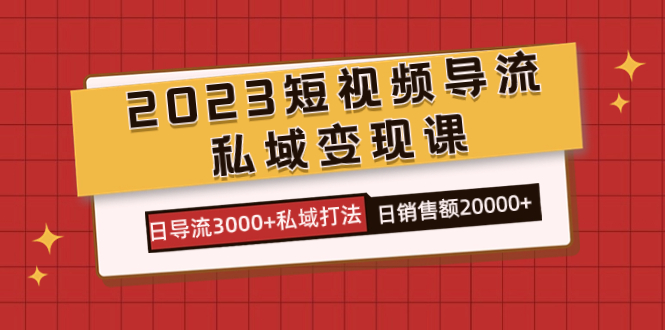 （7550期）2023短视频导流·私域变现课，日导流3000+私域打法  日销售额2w+-云帆学社