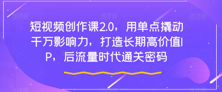 短视频创作课2.0，用单点撬动千万影响力，打造长期高价值IP，后流量时代通关密码-云帆学社