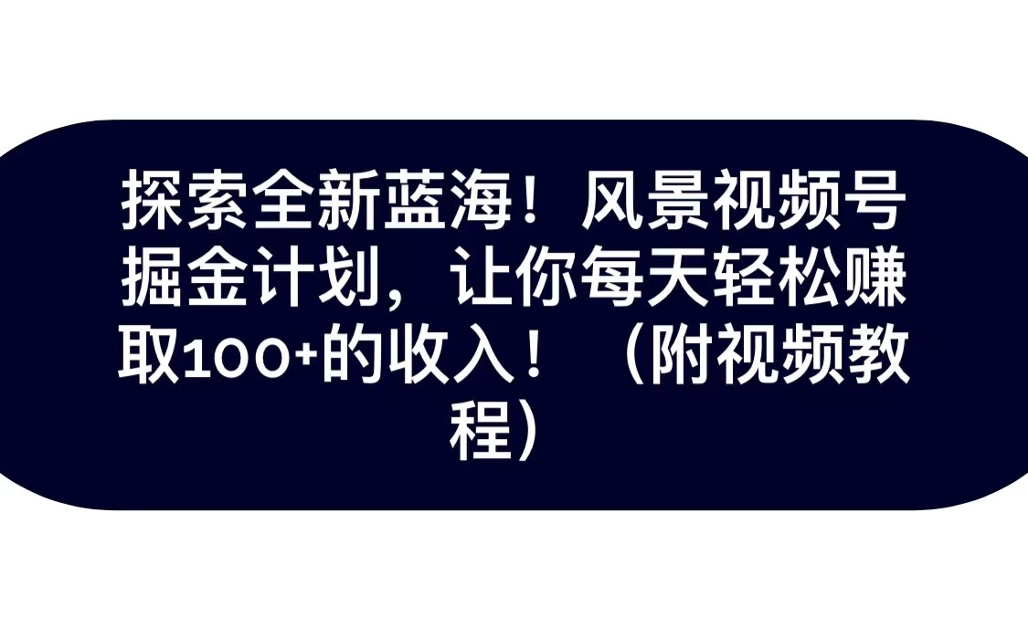 探索全新蓝海！抖音风景视频号掘金计划，让你每天轻松日赚100+，保姆级教学-云帆学社