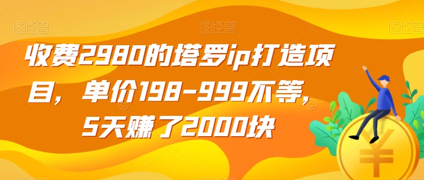 收费2980的塔罗ip打造项目，单价198-999不等，5天赚了2000块【揭秘】-云帆学社