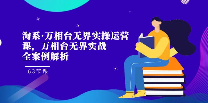 淘系·万相台无界实操运营课，万相台·无界实战全案例解析（63节课）-云帆学社